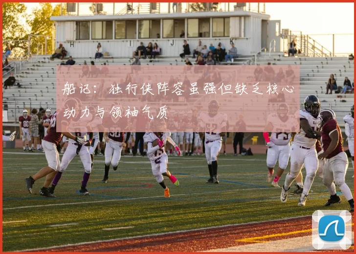 船记：独行侠阵容虽强但缺乏核心动力与领袖气质