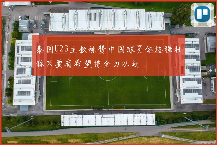 泰国U23主教练赞中国球员体格强壮称只要有希望将全力以赴