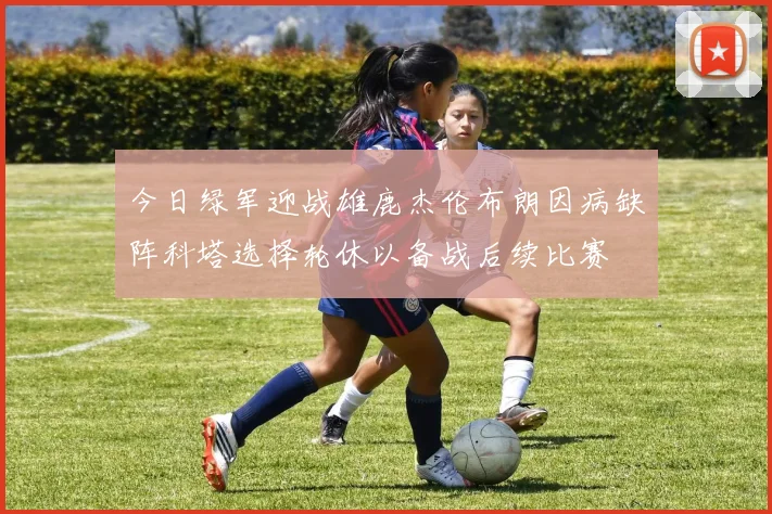 今日绿军迎战雄鹿杰伦布朗因病缺阵科塔选择轮休以备战后续比赛