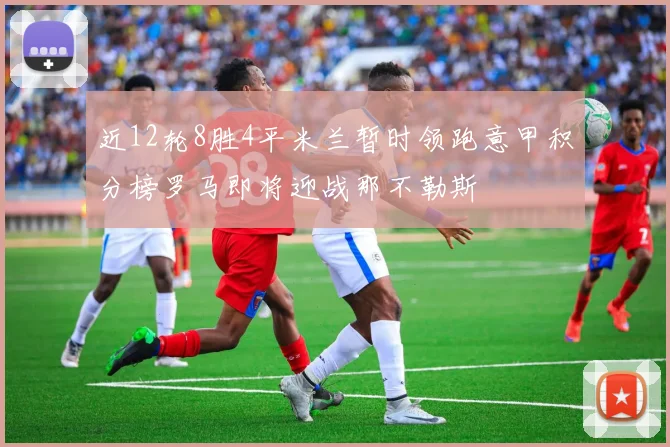 近12轮8胜4平米兰暂时领跑意甲积分榜罗马即将迎战那不勒斯