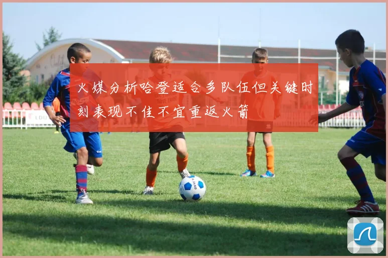 火媒分析哈登适合多队伍但关键时刻表现不佳不宜重返火箭