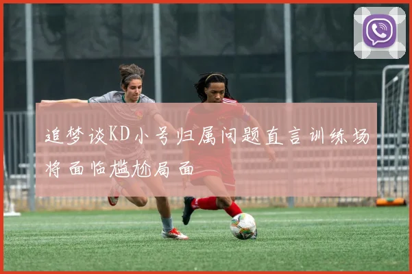 追梦谈KD小号归属问题直言训练场将面临尴尬局面