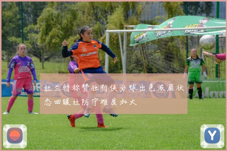 杜兰特称赞独行侠分球出色浓眉状态回暖让防守难度加大