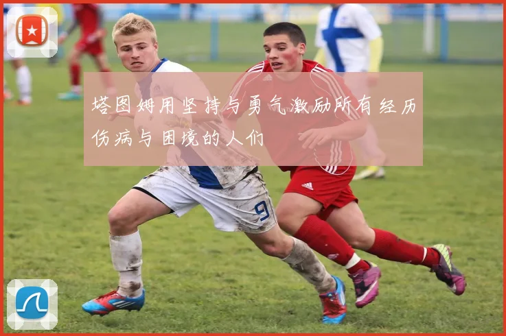 塔图姆用坚持与勇气激励所有经历伤病与困境的人们