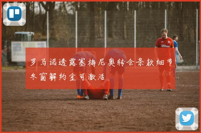 罗马诺透露塞梅尼奥转会条款细节冬窗解约金可激活