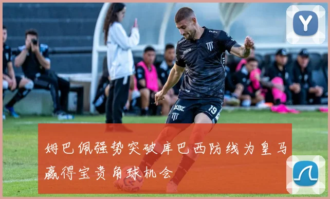姆巴佩强势突破库巴西防线为皇马赢得宝贵角球机会