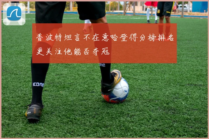 香波特坦言不在意哈登得分榜排名更关注他能否夺冠