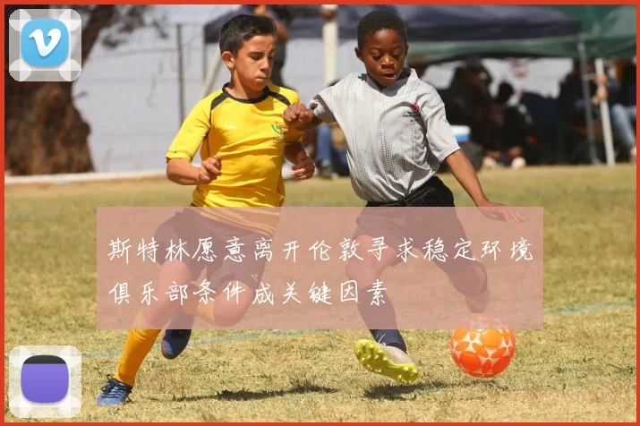 斯特林愿意离开伦敦寻求稳定环境俱乐部条件成关键因素