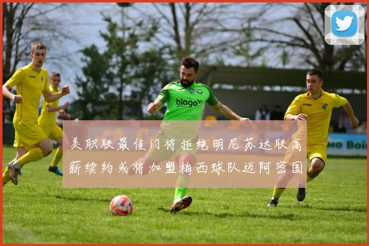 美职联最佳门将拒绝明尼苏达联高薪续约或将加盟梅西球队迈阿密国际