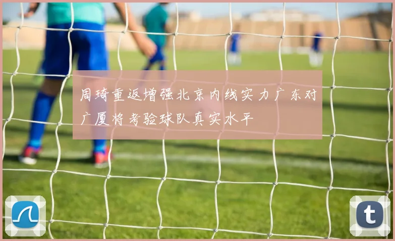 周琦重返增强北京内线实力广东对广厦将考验球队真实水平
