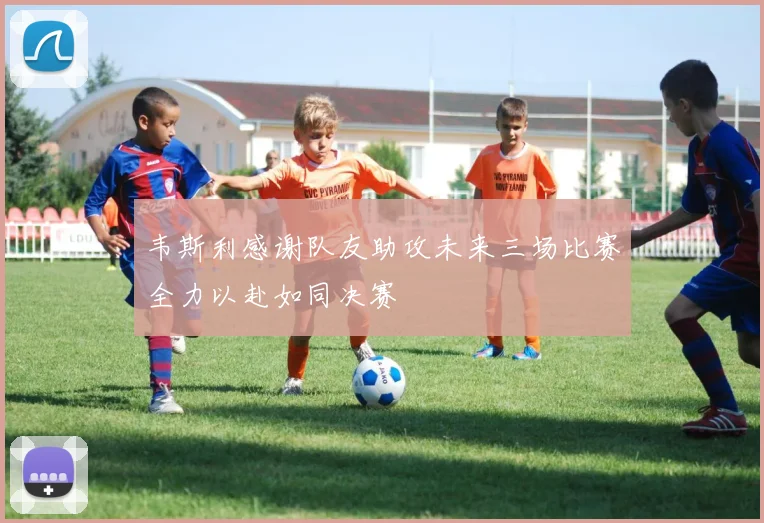 韦斯利感谢队友助攻未来三场比赛全力以赴如同决赛