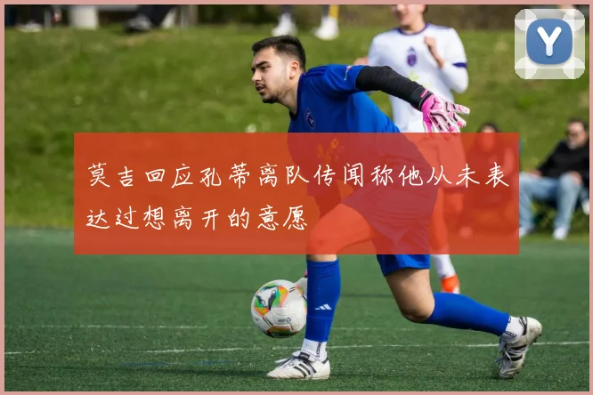 莫吉回应孔蒂离队传闻称他从未表达过想离开的意愿