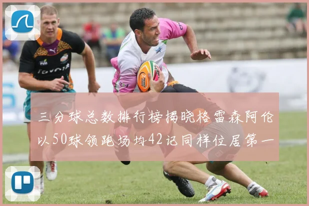 三分球总数排行榜揭晓格雷森阿伦以50球领跑场均42记同样位居第一