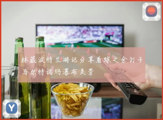 林葳波特兰游记分享看球之余打卡马尔特诺玛瀑布美景