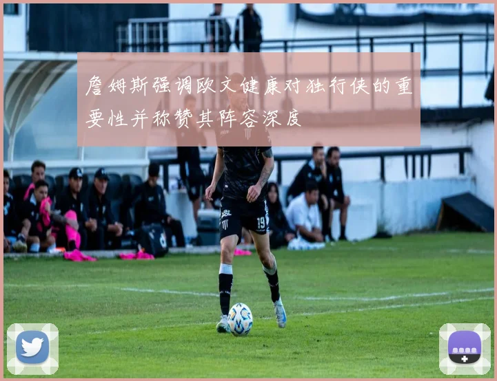 詹姆斯强调欧文健康对独行侠的重要性并称赞其阵容深度