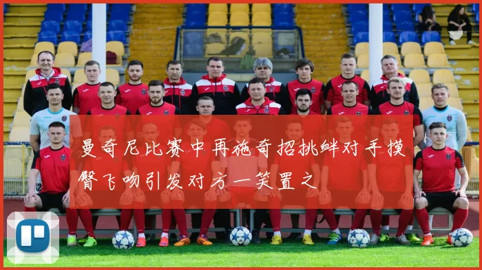 曼奇尼比赛中再施奇招挑衅对手摸臀飞吻引发对方一笑置之