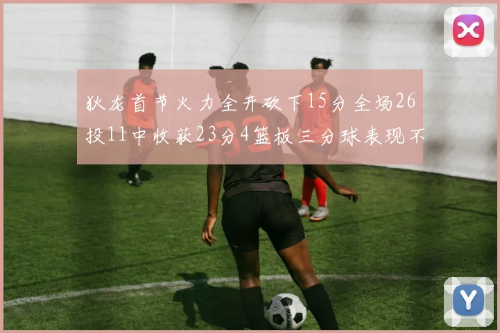 狄龙首节火力全开砍下15分全场26投11中收获23分4篮板三分球表现不佳
