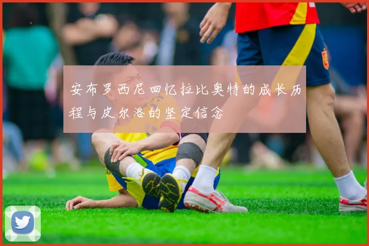 安布罗西尼回忆拉比奥特的成长历程与皮尔洛的坚定信念