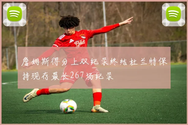 詹姆斯得分上双纪录终结杜兰特保持现存最长267场纪录