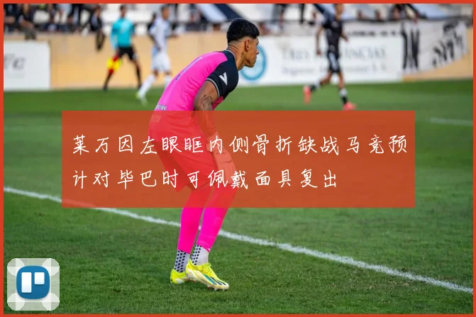 莱万因左眼眶内侧骨折缺战马竞预计对毕巴时可佩戴面具复出