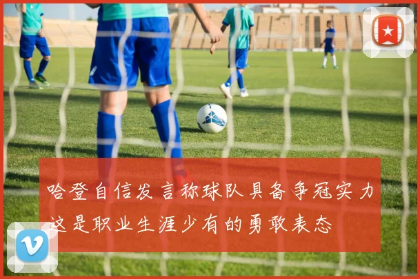 哈登自信发言称球队具备争冠实力这是职业生涯少有的勇敢表态