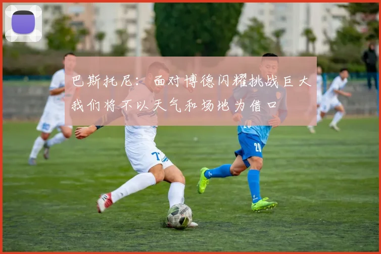巴斯托尼：面对博德闪耀挑战巨大我们将不以天气和场地为借口