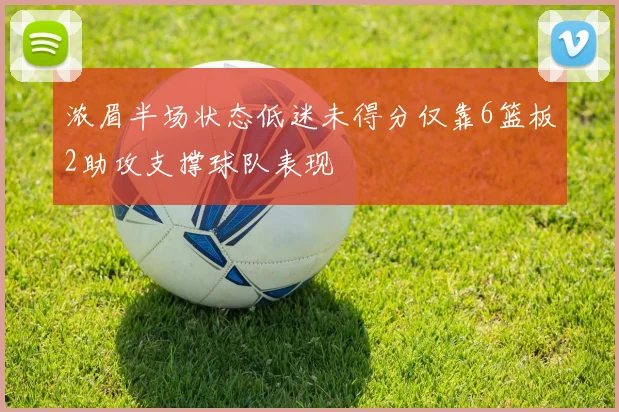 浓眉半场状态低迷未得分仅靠6篮板2助攻支撑球队表现