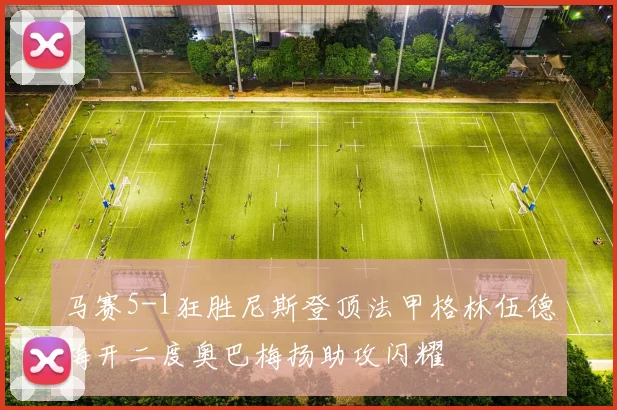 马赛5-1狂胜尼斯登顶法甲格林伍德梅开二度奥巴梅扬助攻闪耀