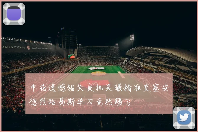申花遗憾错失良机吴曦精准直塞安德烈路易斯单刀竟然踢飞