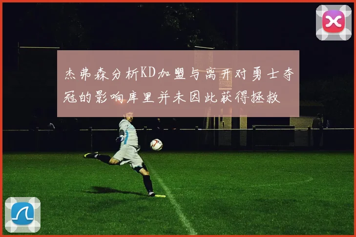 杰弗森分析KD加盟与离开对勇士夺冠的影响库里并未因此获得拯救
