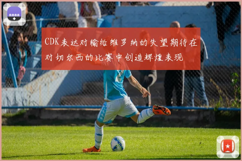 CDK表达对输给维罗纳的失望期待在对切尔西的比赛中创造辉煌表现
