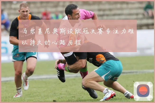 马尔基尼奥斯谈欧冠决赛专注力难以持久的心路历程