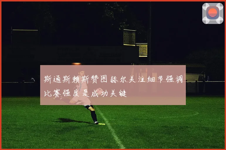 斯通斯赖斯赞图赫尔关注细节强调比赛强度是成功关键