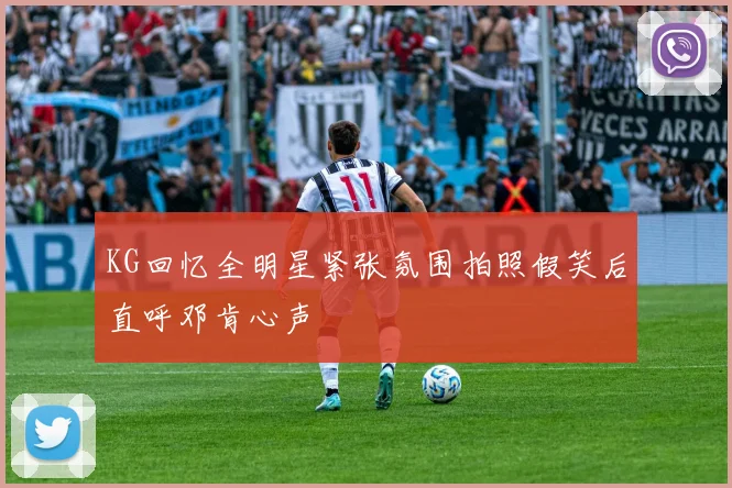 KG回忆全明星紧张氛围拍照假笑后直呼邓肯心声