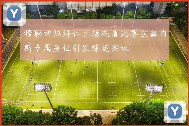穆勒回归拜仁主场观看比赛坐赫内斯专属座位引发球迷热议