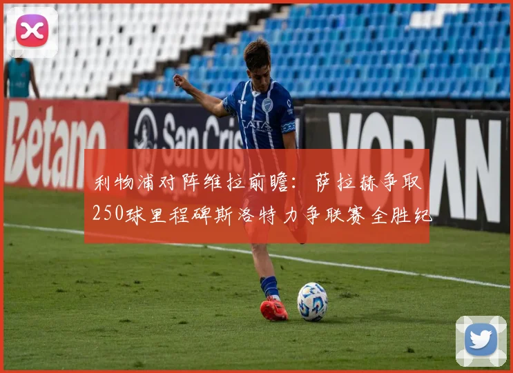利物浦对阵维拉前瞻：萨拉赫争取250球里程碑斯洛特力争联赛全胜纪录