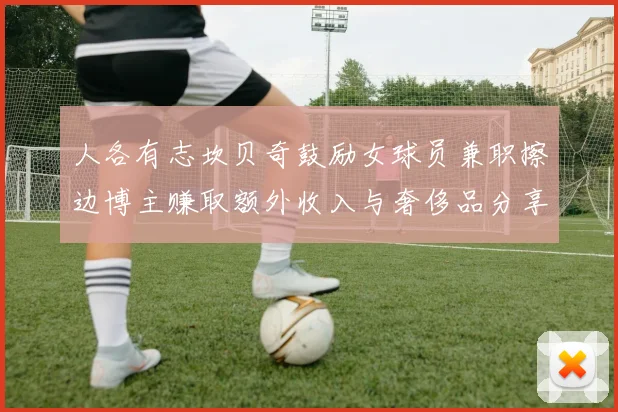 人各有志坎贝奇鼓励女球员兼职擦边博主赚取额外收入与奢侈品分享
