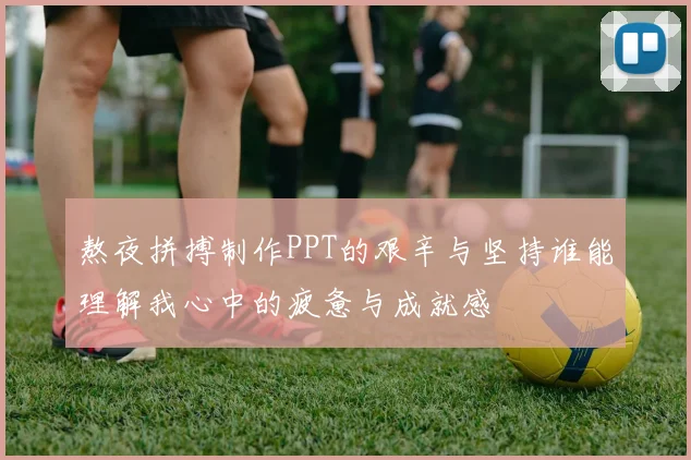 熬夜拼搏制作PPT的艰辛与坚持谁能理解我心中的疲惫与成就感
