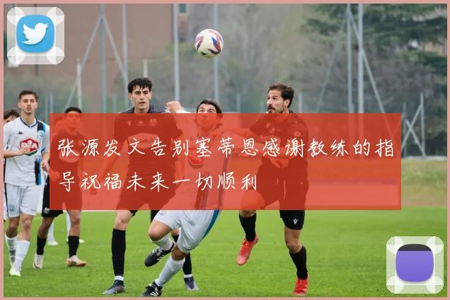 张源发文告别塞蒂恩感谢教练的指导祝福未来一切顺利
