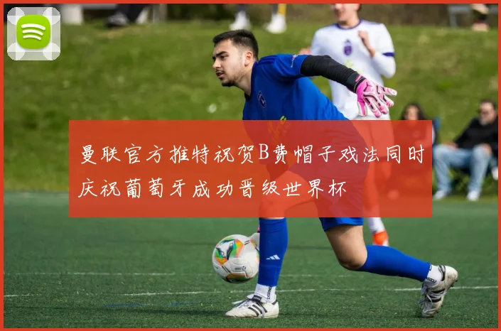 曼联官方推特祝贺B费帽子戏法同时庆祝葡萄牙成功晋级世界杯