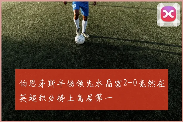 伯恩茅斯半场领先水晶宫2-0竟然在英超积分榜上高居第一