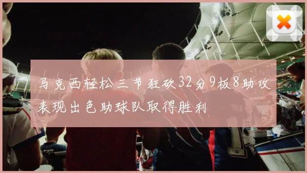 马克西轻松三节狂砍32分9板8助攻表现出色助球队取得胜利