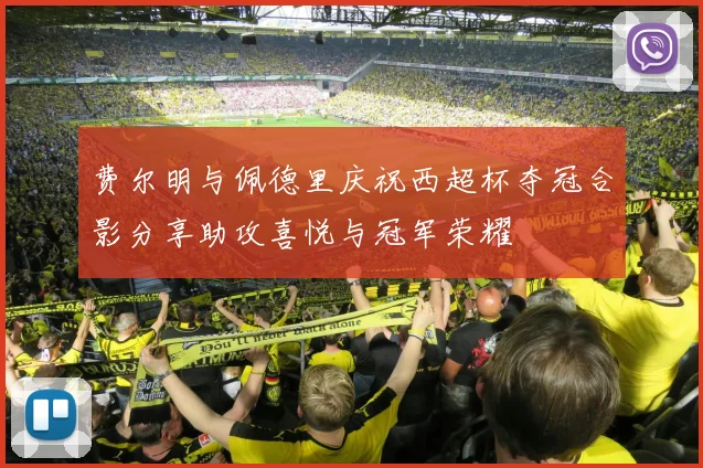 费尔明与佩德里庆祝西超杯夺冠合影分享助攻喜悦与冠军荣耀