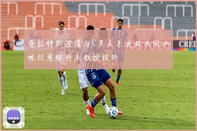 普拉特斯澄清与C罗关系良好共同加练任意球并未教授技巧
