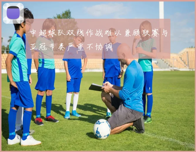 中超球队双线作战难以兼顾联赛与亚冠节奏严重不协调