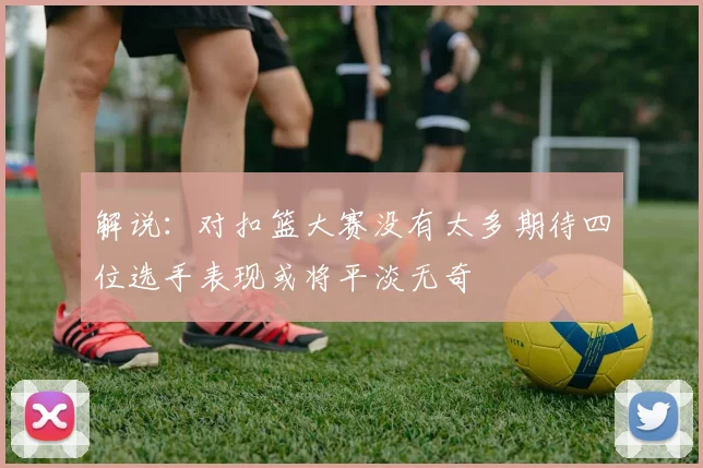 解说：对扣篮大赛没有太多期待四位选手表现或将平淡无奇